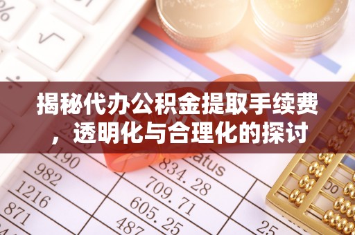 印江揭秘代办公积金提取手续费，透明化与合理化的探讨
