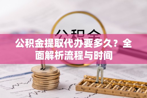印江公积金提取代办要多久？全面解析流程与时间