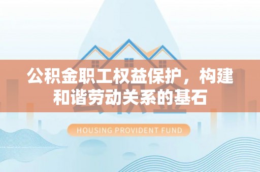 印江公积金职工权益保护，构建和谐劳动关系的基石