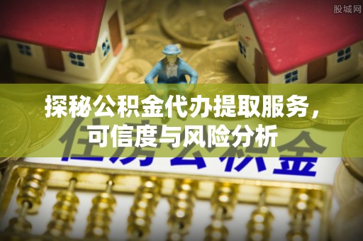 印江探秘公积金代办提取服务，可信度与风险分析