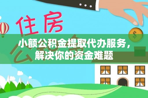 印江小额公积金提取代办服务，解决你的资金难题