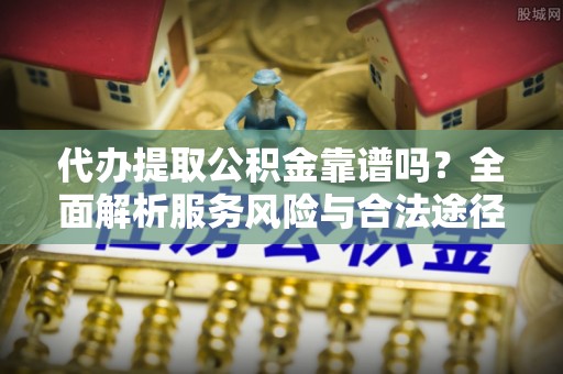 印江代办提取公积金靠谱吗？全面解析服务风险与合法途径