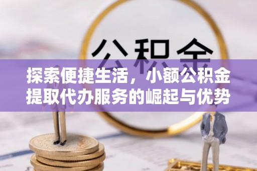 印江探索便捷生活，小额公积金提取代办服务的崛起与优势