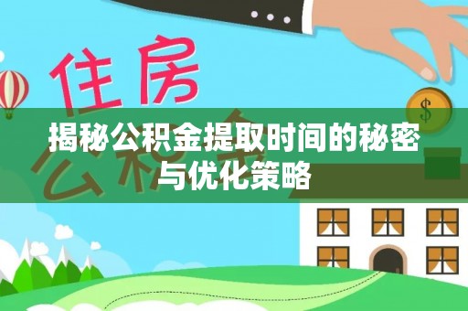 印江揭秘公积金提取时间的秘密与优化策略