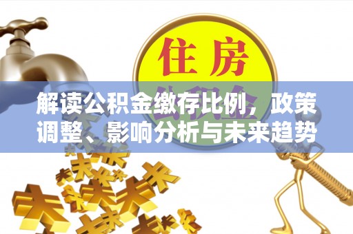 印江解读公积金缴存比例，政策调整、影响分析与未来趋势