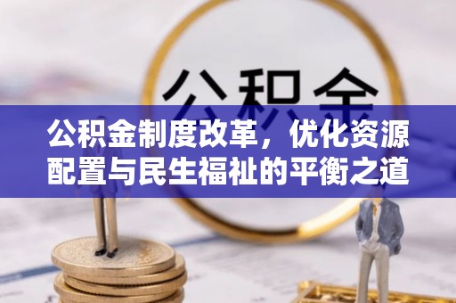 印江公积金制度改革，优化资源配置与民生福祉的平衡之道