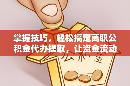 印江掌握技巧，轻松搞定离职公积金代办提取，让资金流动更便捷