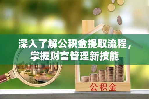 印江深入了解公积金提取流程，掌握财富管理新技能