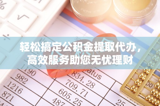 印江轻松搞定公积金提取代办，高效服务助您无忧理财