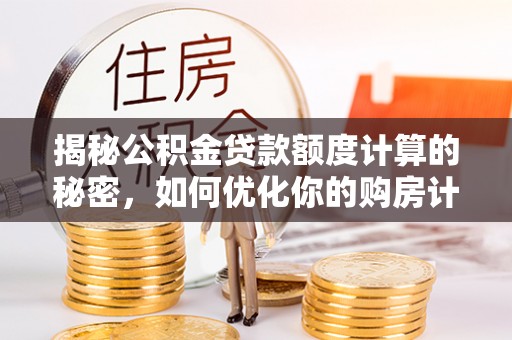 印江揭秘公积金贷款额度计算的秘密，如何优化你的购房计划？