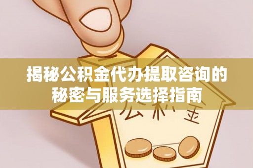 印江揭秘公积金代办提取咨询的秘密与服务选择指南
