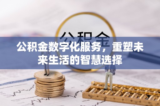 印江公积金数字化服务，重塑未来生活的智慧选择