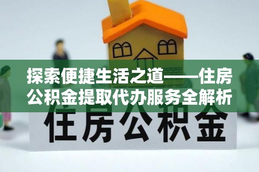 印江探索便捷生活之道——住房公积金提取代办服务全解析