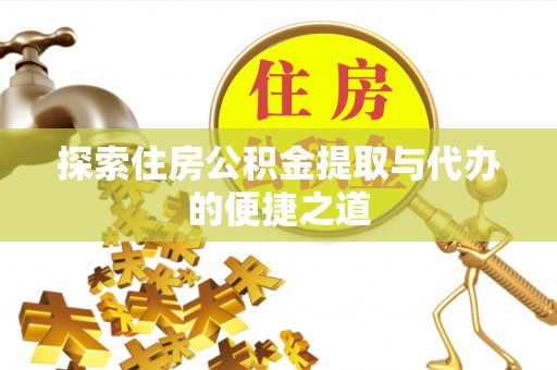 印江探索住房公积金提取与代办的便捷之道