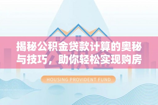 印江揭秘公积金贷款计算的奥秘与技巧，助你轻松实现购房梦想