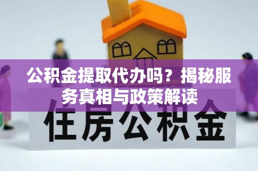 印江公积金提取代办吗？揭秘服务真相与政策解读