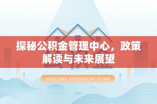 印江探秘公积金管理中心，政策解读与未来展望