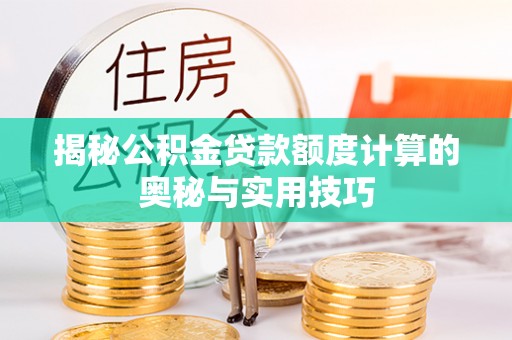 印江揭秘公积金贷款额度计算的奥秘与实用技巧