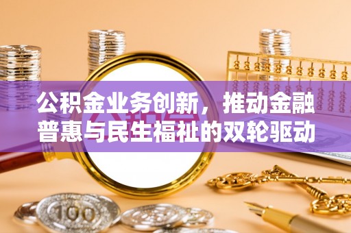 印江公积金业务创新，推动金融普惠与民生福祉的双轮驱动