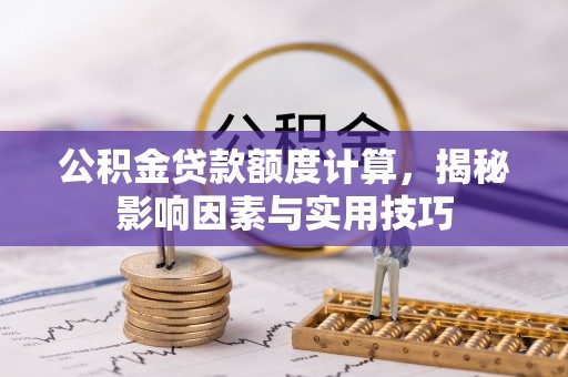 印江公积金贷款额度计算，揭秘影响因素与实用技巧
