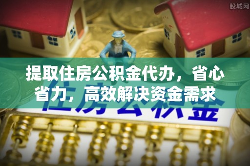 印江提取住房公积金代办，省心省力，高效解决资金需求