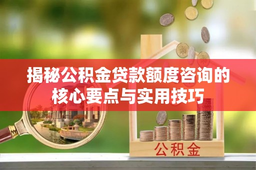 印江揭秘公积金贷款额度咨询的核心要点与实用技巧