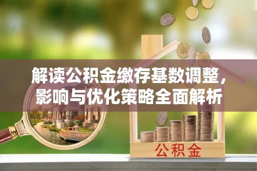 印江解读公积金缴存基数调整，影响与优化策略全面解析