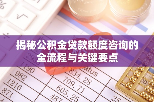 印江揭秘公积金贷款额度咨询的全流程与关键要点