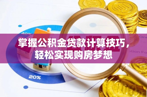 印江掌握公积金贷款计算技巧，轻松实现购房梦想