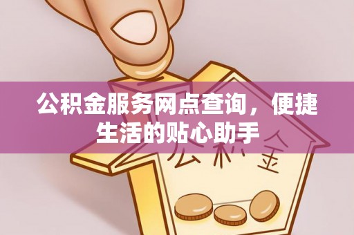 印江公积金服务网点查询，便捷生活的贴心助手