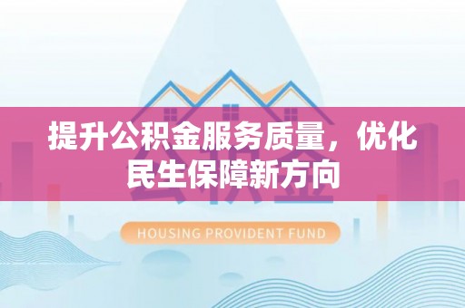 印江提升公积金服务质量，优化民生保障新方向
