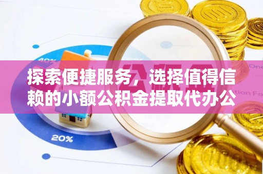 印江探索便捷服务，选择值得信赖的小额公积金提取代办公司