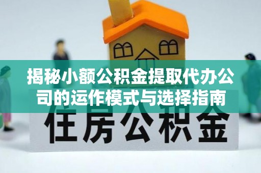 印江揭秘小额公积金提取代办公司的运作模式与选择指南