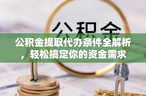 印江公积金提取代办条件全解析，轻松搞定你的资金需求