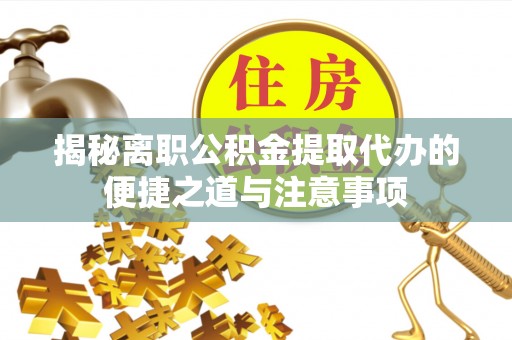 印江揭秘离职公积金提取代办的便捷之道与注意事项
