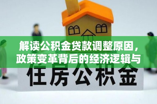 印江解读公积金贷款调整原因，政策变革背后的经济逻辑与民生影响