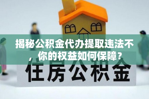 印江揭秘公积金代办提取违法不，你的权益如何保障？